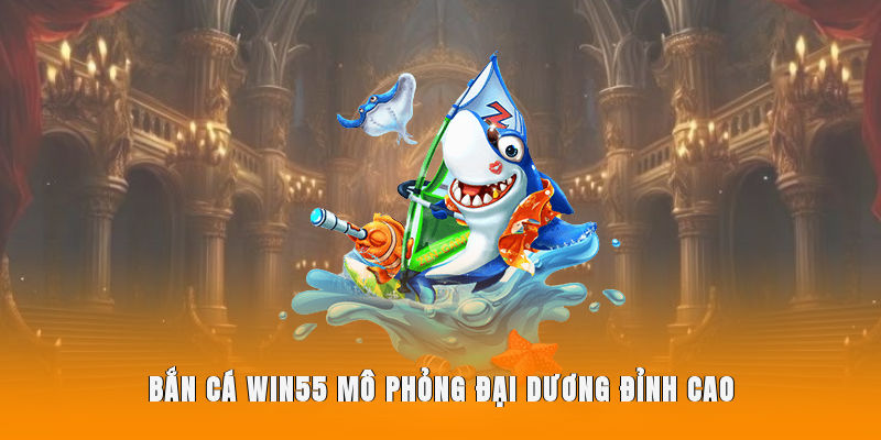 Bắn cá WIN55 mô phỏng đại dương đỉnh cao