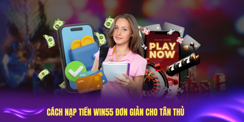 Cách nạp tiền Win55 đơn giản cho tân thủ