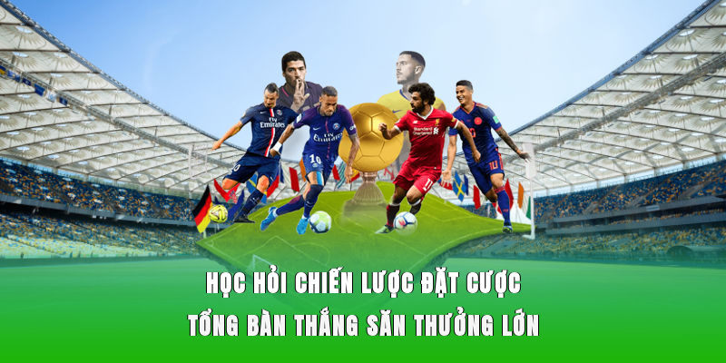 Học hỏi chiến lược đặt cược tổng bàn thắng săn thưởng lớn