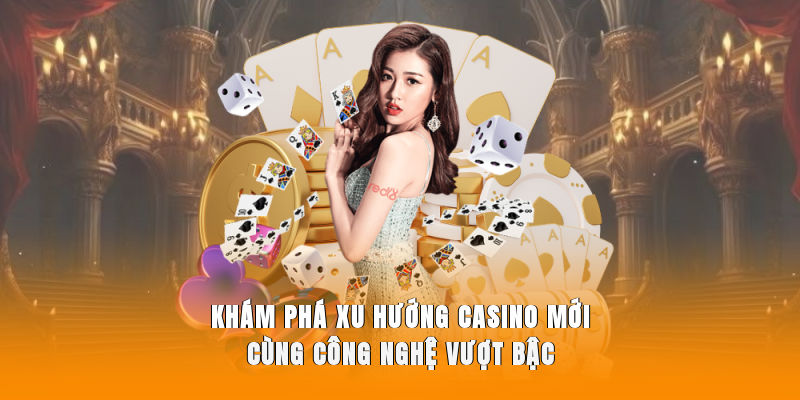 Khám phá xu hướng casino mới cùng công nghệ vượt bậc