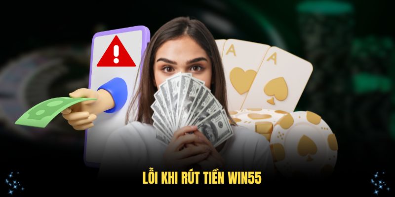 Lỗi khi rút tiền Win55 cần biết để tránh