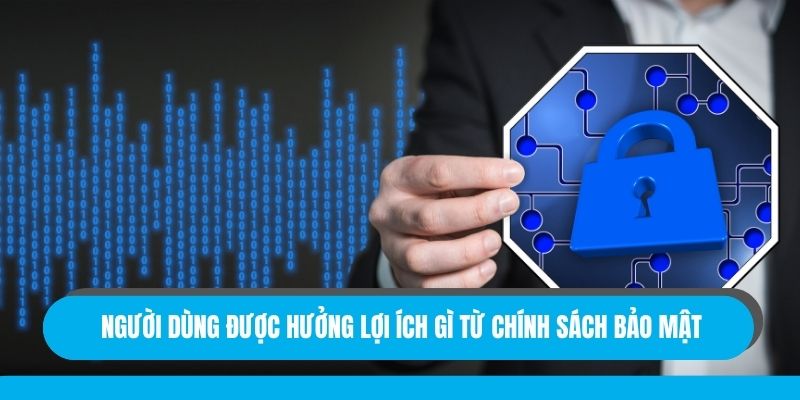 Người dùng được hưởng lợi ích gì từ chính sách bảo mật
