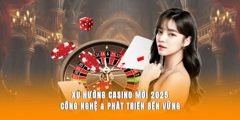 Xu Hướng Casino Mới 2025 – Công Nghệ & Phát Triển Bền Vững