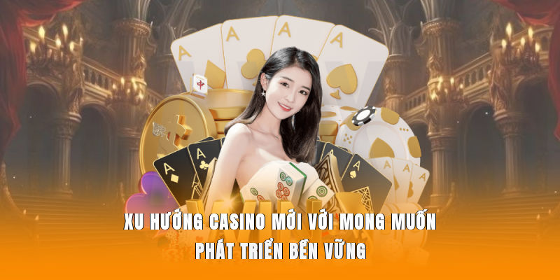 Xu hướng casino mới với mong muốn phát triển bền vững